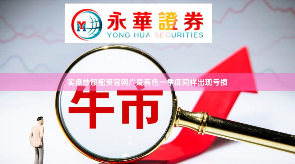 实盘炒股配资官网广晟有色一季度同样出现亏损