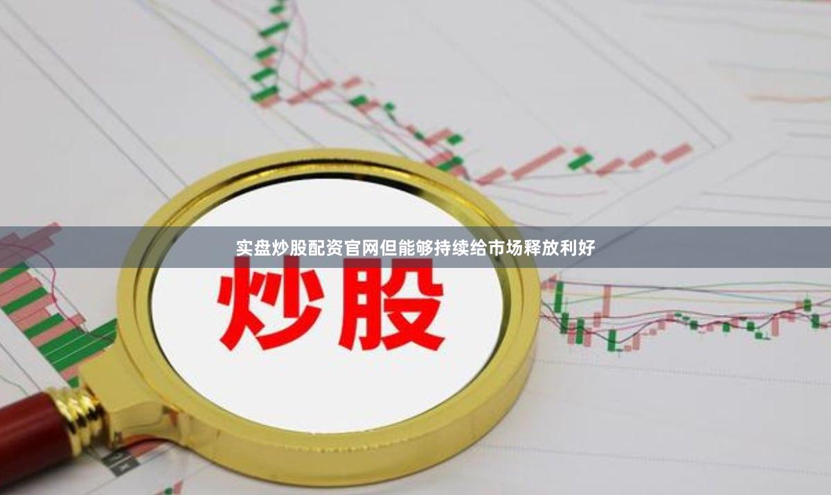 实盘炒股配资官网但能够持续给市场释放利好