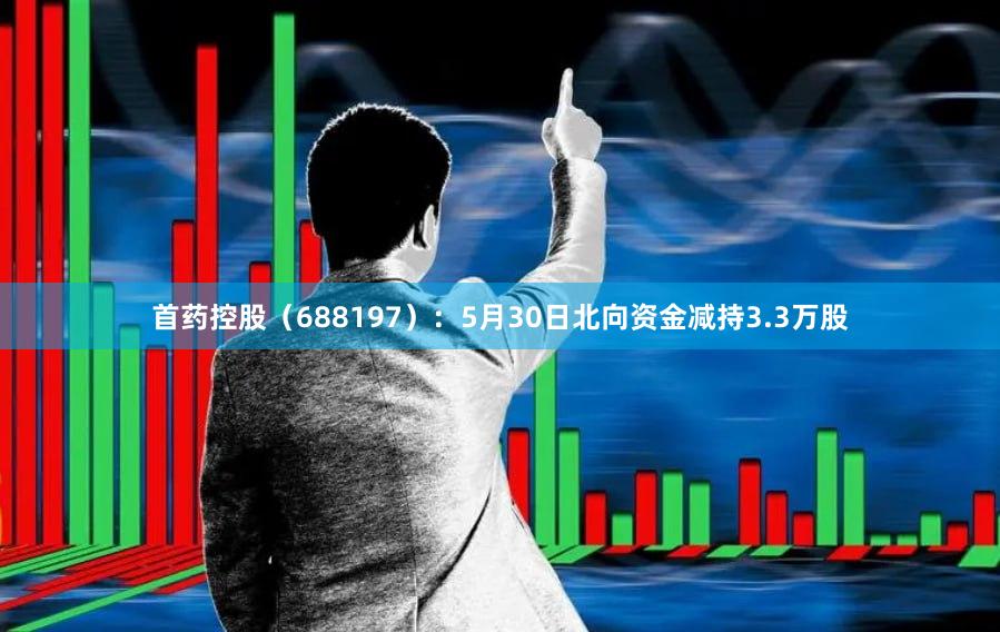 首药控股（688197）：5月30日北向资金减持3.3万股