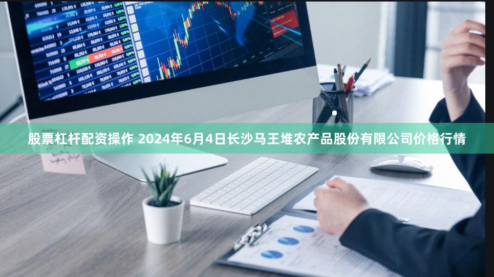 股票杠杆配资操作 2024年6月4日长沙马王堆农产品股份有限公司价格行情