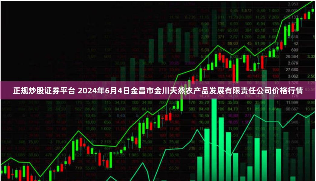 正规炒股证券平台 2024年6月4日金昌市金川天然农产品发展有限责任公司价格行情