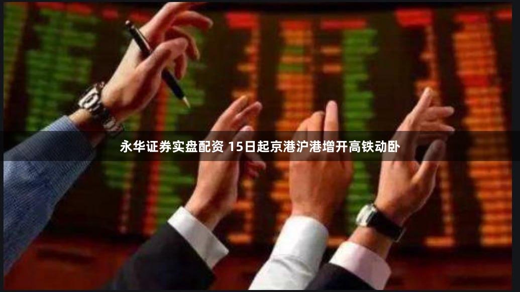 永华证券实盘配资 15日起京港沪港增开高铁动卧