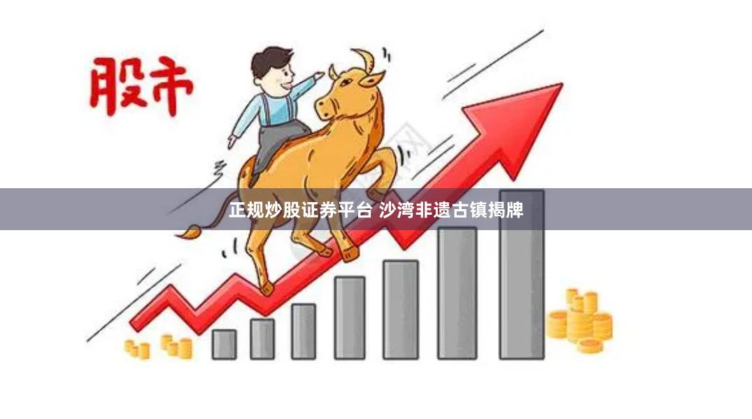 正规炒股证券平台 沙湾非遗古镇揭牌