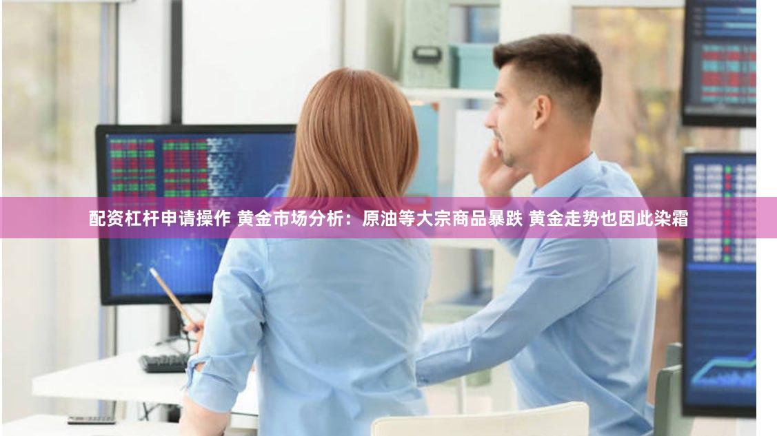 配资杠杆申请操作 黄金市场分析：原油等大宗商品暴跌 黄金走势也因此染霜