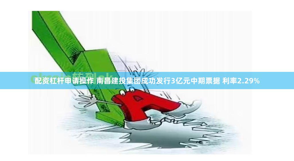 配资杠杆申请操作 南昌建投集团成功发行3亿元中期票据 利率2.29%