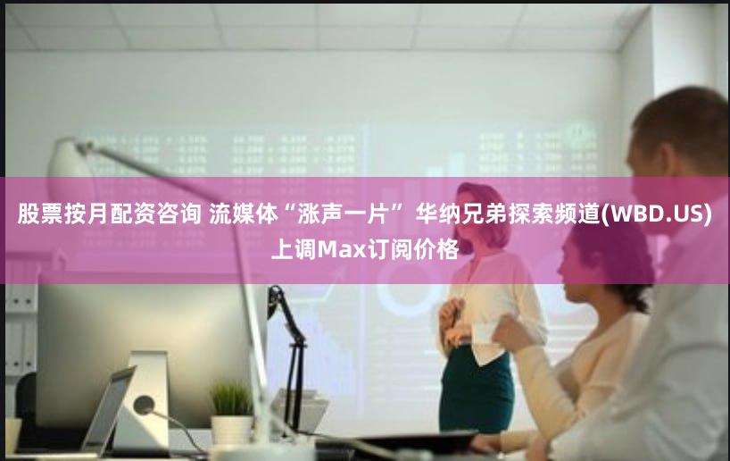 股票按月配资咨询 流媒体“涨声一片” 华纳兄弟探索频道(WBD.US)上调Max订阅价格