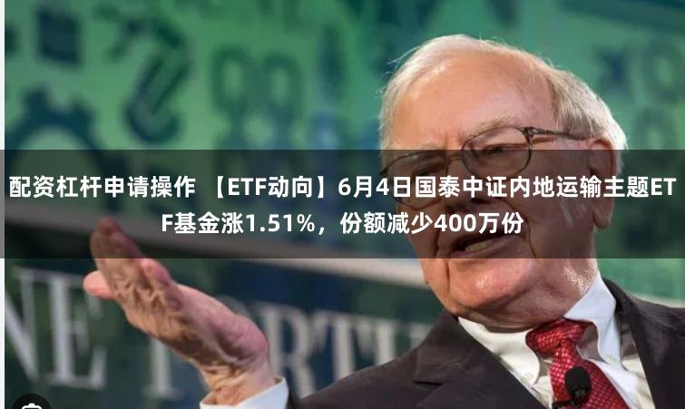 配资杠杆申请操作 【ETF动向】6月4日国泰中证内地运输主题ETF基金涨1.51%,份额减少400万份