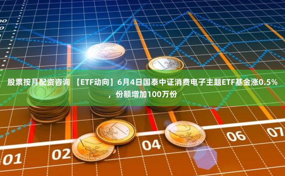 股票按月配资咨询 【ETF动向】6月4日国泰中证消费电子主题ETF基金涨0.5%，份额增加100万份
