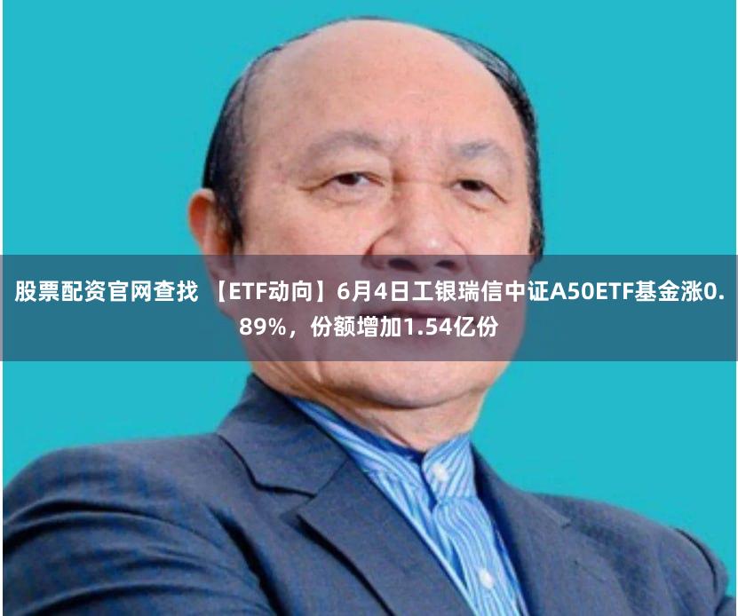 股票配资官网查找 【ETF动向】6月4日工银瑞信中证A50ETF基金涨0.89%，份额增加1.54亿份