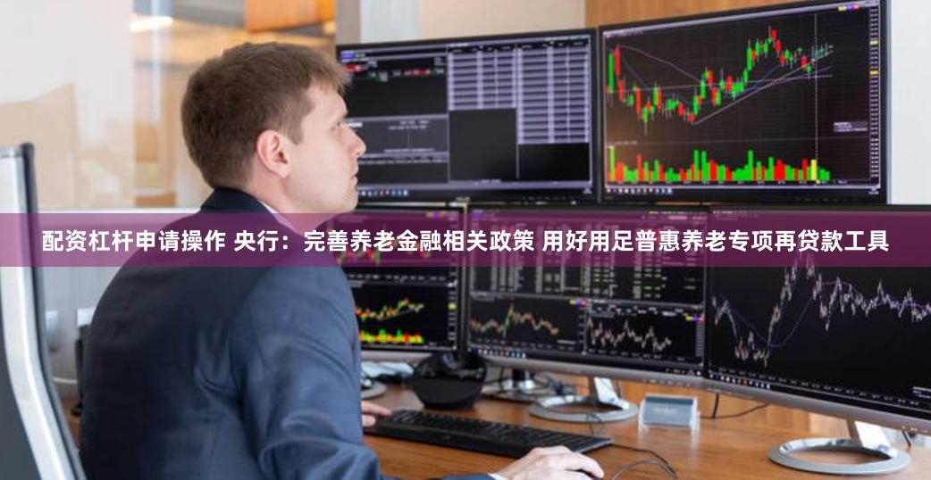 配资杠杆申请操作 央行：完善养老金融相关政策 用好用足普惠养老专项再贷款工具