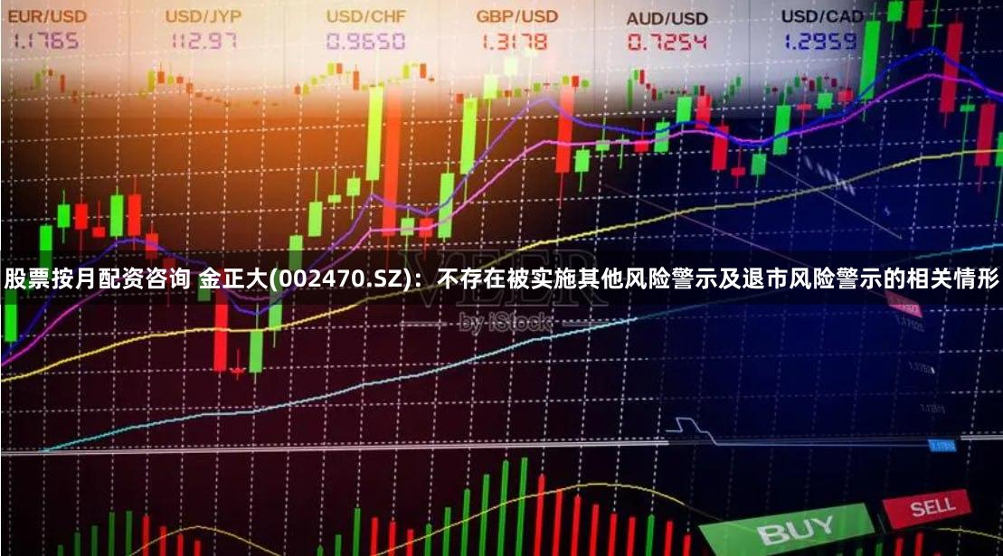 股票按月配资咨询 金正大(002470.SZ)：不存在被实施其他风险警示及退市风险警示的相关情形