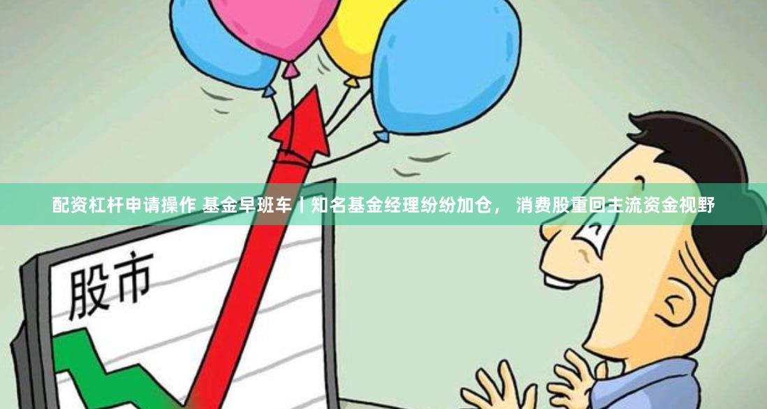 配资杠杆申请操作 基金早班车丨知名基金经理纷纷加仓， 消费股重回主流资金视野