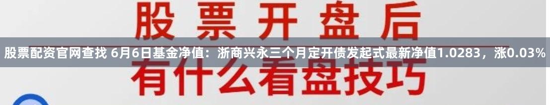 股票配资官网查找 6月6日基金净值：浙商兴永三个月定开债发起式最新净值1.0283，涨0.03%
