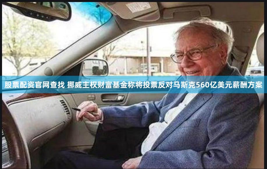 股票配资官网查找 挪威主权财富基金称将投票反对马斯克560亿美元薪酬方案