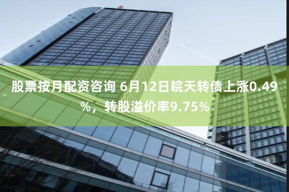股票按月配资咨询 6月12日皖天转债上涨0.49%，转股溢价率9.75%