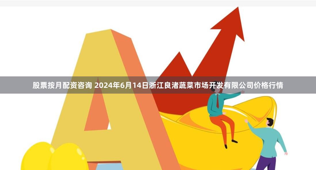 股票按月配资咨询 2024年6月14日浙江良渚蔬菜市场开发有限公司价格行情