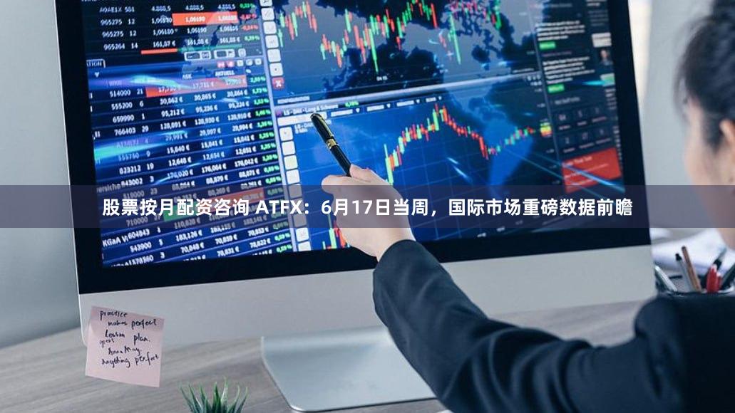 股票按月配资咨询 ATFX：6月17日当周，国际市场重磅数据前瞻