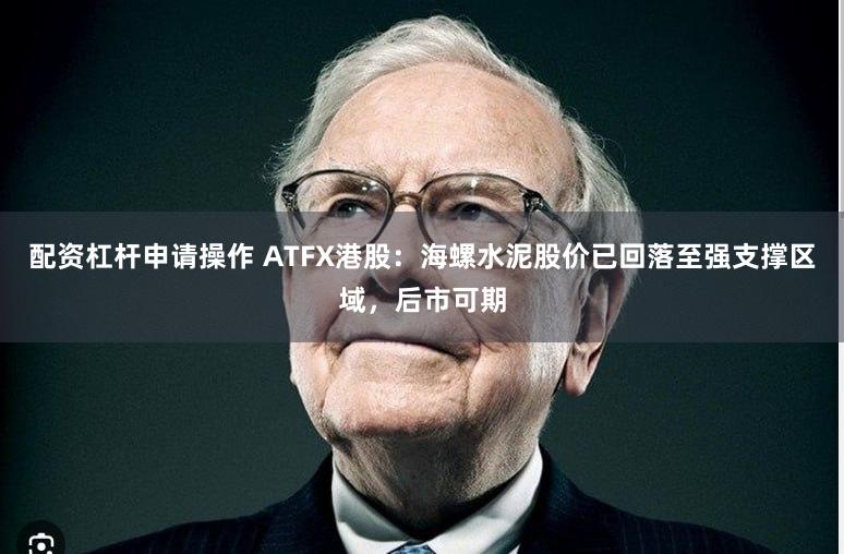 配资杠杆申请操作 ATFX港股：海螺水泥股价已回落至强支撑区域，后市可期