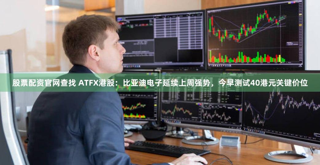 股票配资官网查找 ATFX港股：比亚迪电子延续上周强势，今早测试40港元关键价位