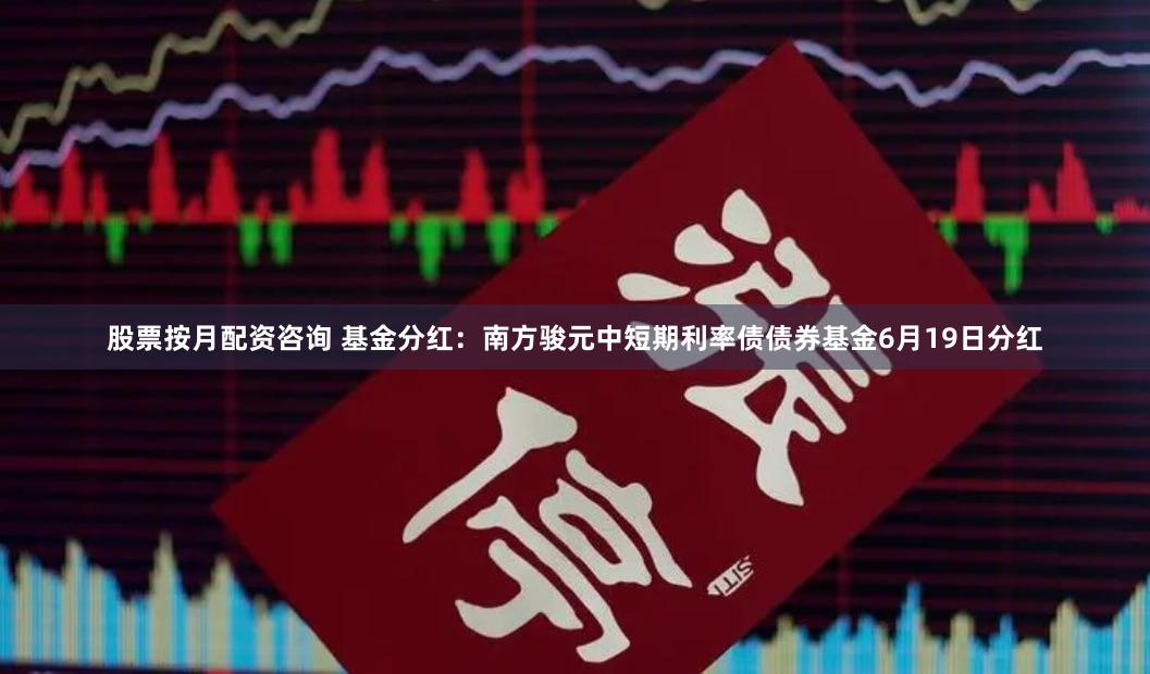 股票按月配资咨询 基金分红：南方骏元中短期利率债债券基金6月19日分红