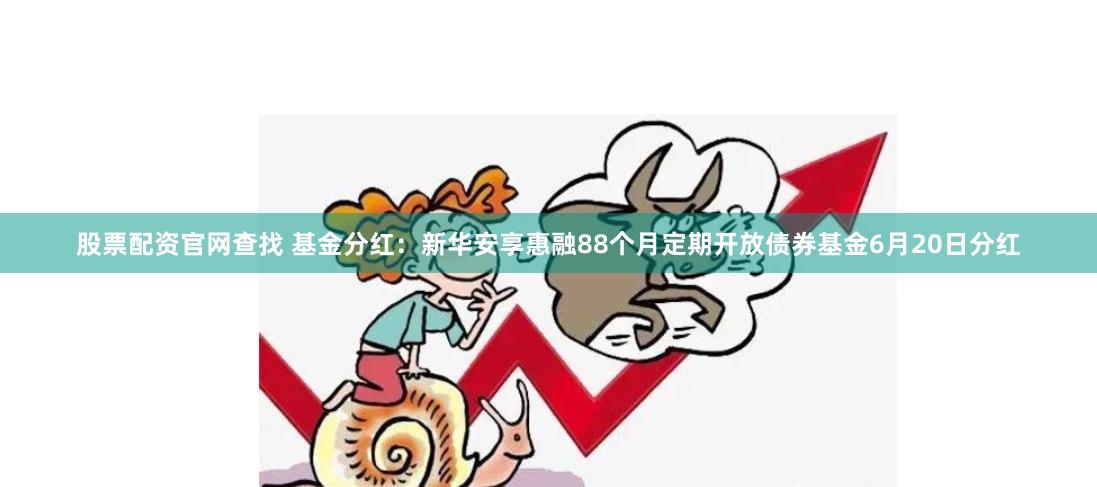 股票配资官网查找 基金分红：新华安享惠融88个月定期开放债券基金6月20日分红