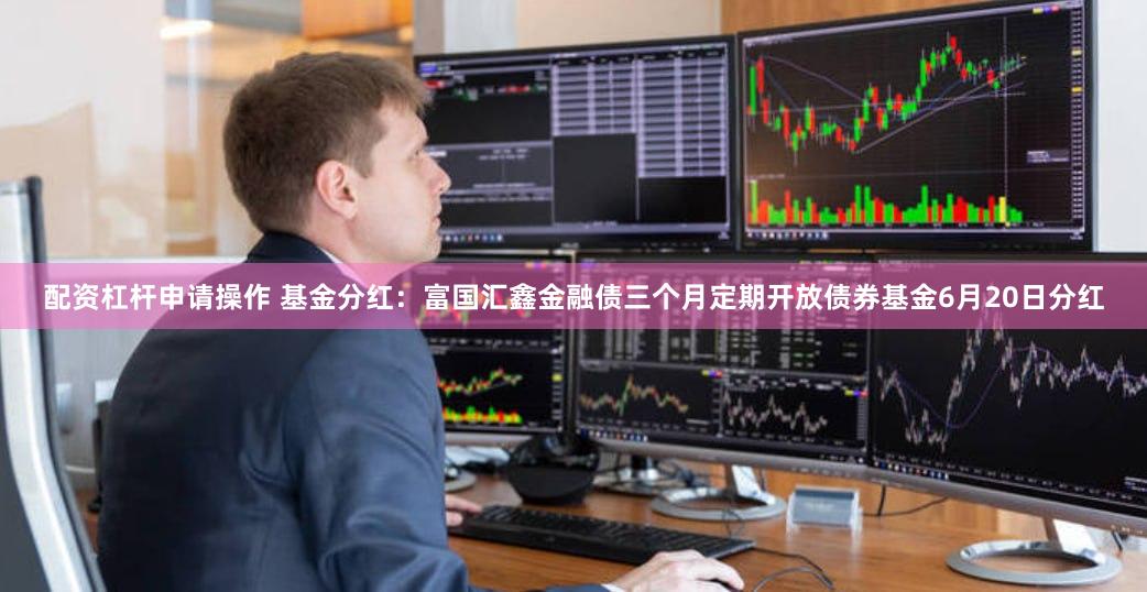 配资杠杆申请操作 基金分红：富国汇鑫金融债三个月定期开放债券基金6月20日分红