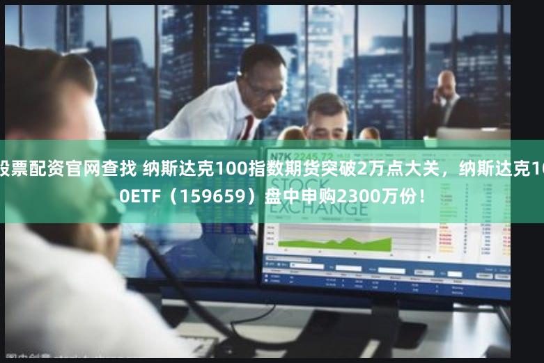 股票配资官网查找 纳斯达克100指数期货突破2万点大关，纳斯达克100ETF（159659）盘中申购2300万份！