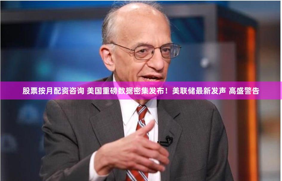 股票按月配资咨询 美国重磅数据密集发布！美联储最新发声 高盛警告