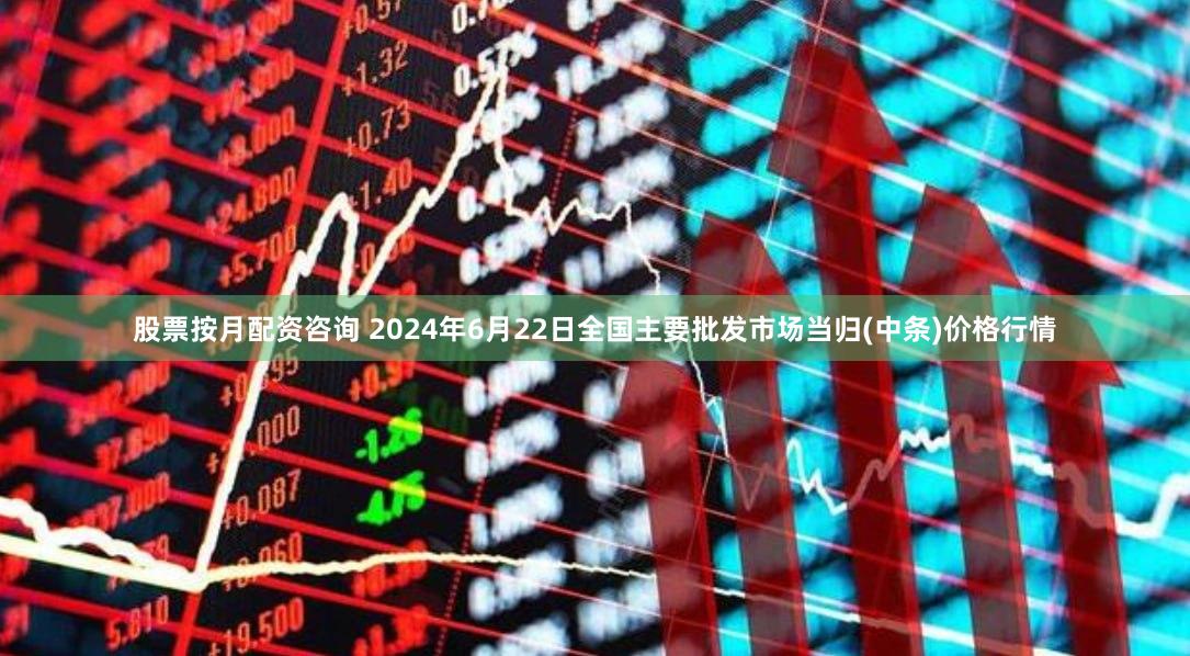 股票按月配资咨询 2024年6月22日全国主要批发市场当归(中条)价格行情