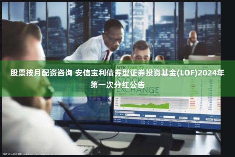 股票按月配资咨询 安信宝利债券型证券投资基金(LOF)2024年第一次分红公告