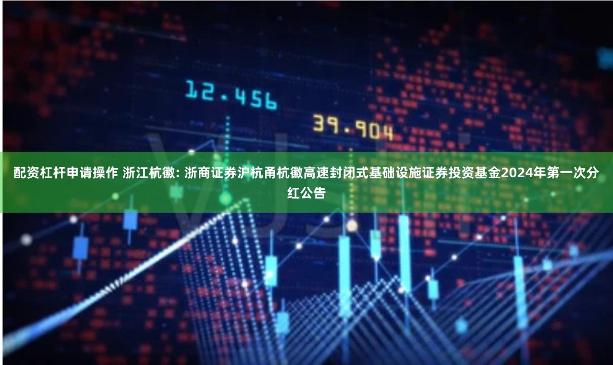 配资杠杆申请操作 浙江杭徽: 浙商证券沪杭甬杭徽高速封闭式基础设施证券投资基金2024年第一次分红公告