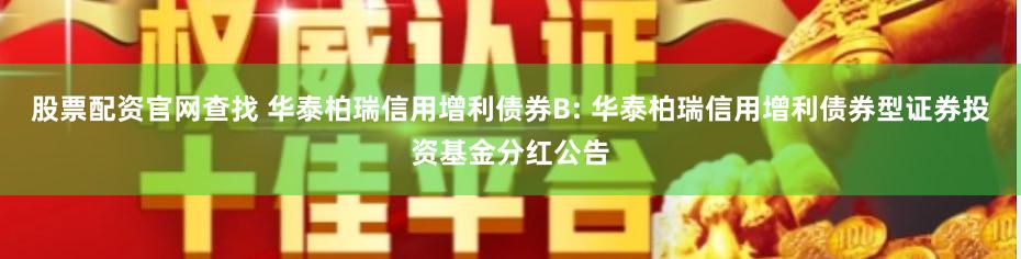 股票配资官网查找 华泰柏瑞信用增利债券B: 华泰柏瑞信用增利债券型证券投资基金分红公告