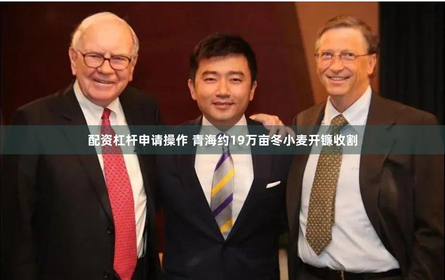 配资杠杆申请操作 青海约19万亩冬小麦开镰收割