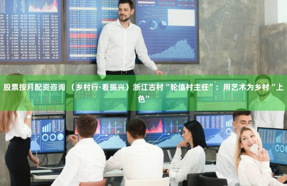 股票按月配资咨询 （乡村行·看振兴）浙江古村“轮值村主任”：用艺术为乡村“上色”
