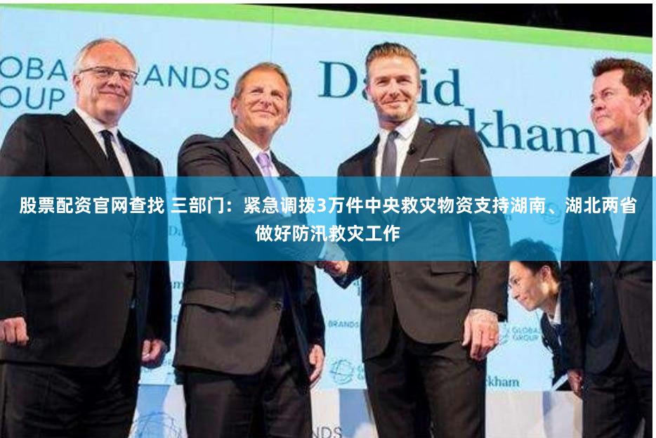 股票配资官网查找 三部门：紧急调拨3万件中央救灾物资支持湖南、湖北两省做好防汛救灾工作