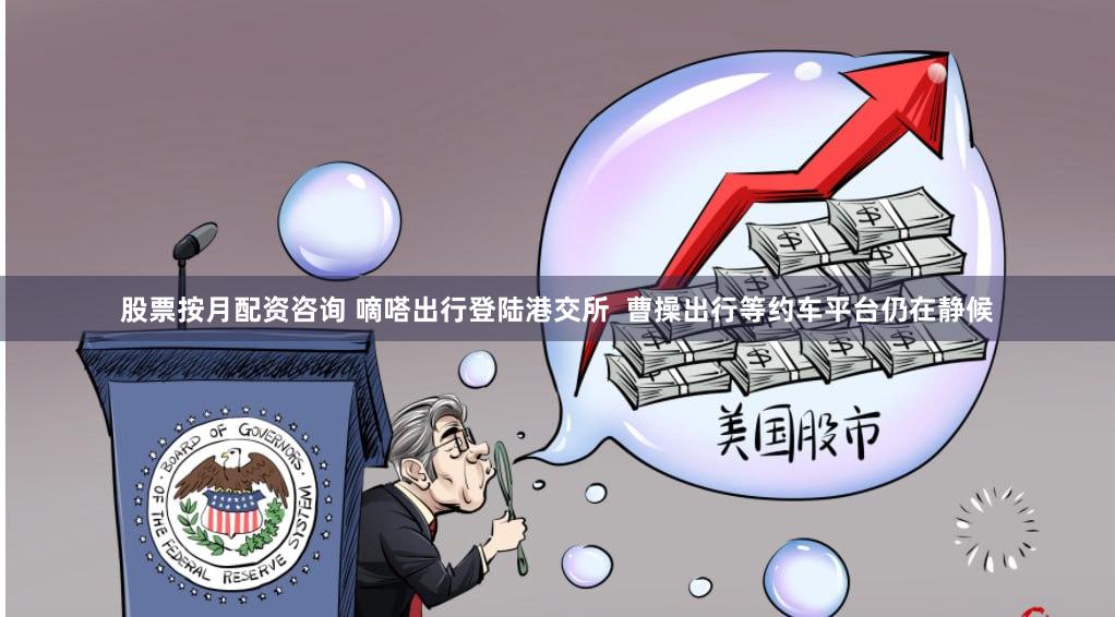 股票按月配资咨询 嘀嗒出行登陆港交所  曹操出行等约车平台仍在静候