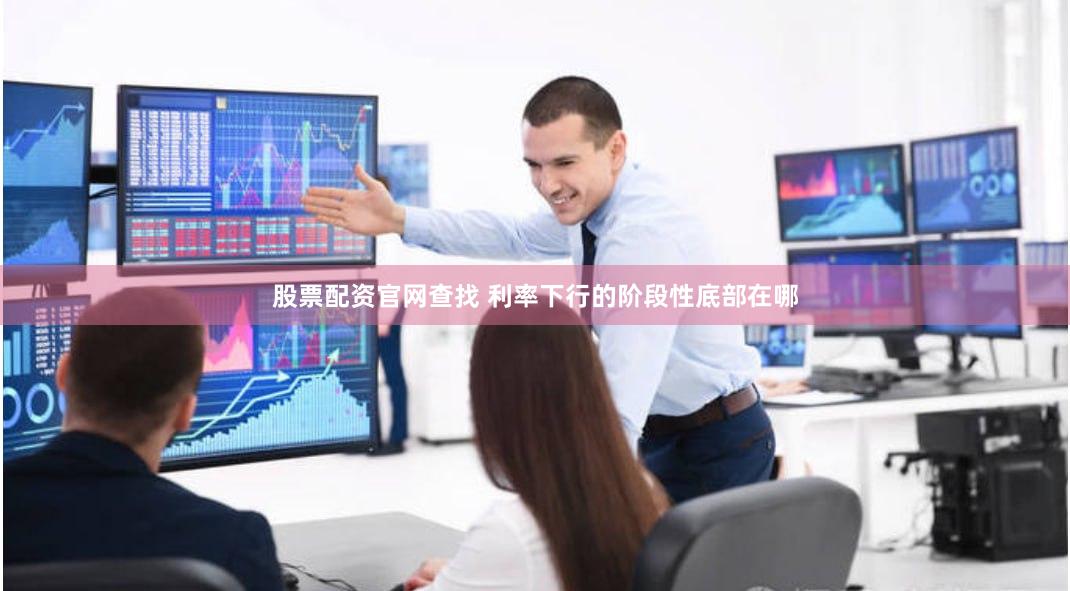 股票配资官网查找 利率下行的阶段性底部在哪
