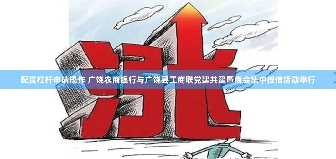 配资杠杆申请操作 广饶农商银行与广饶县工商联党建共建暨商会集中授信活动举行