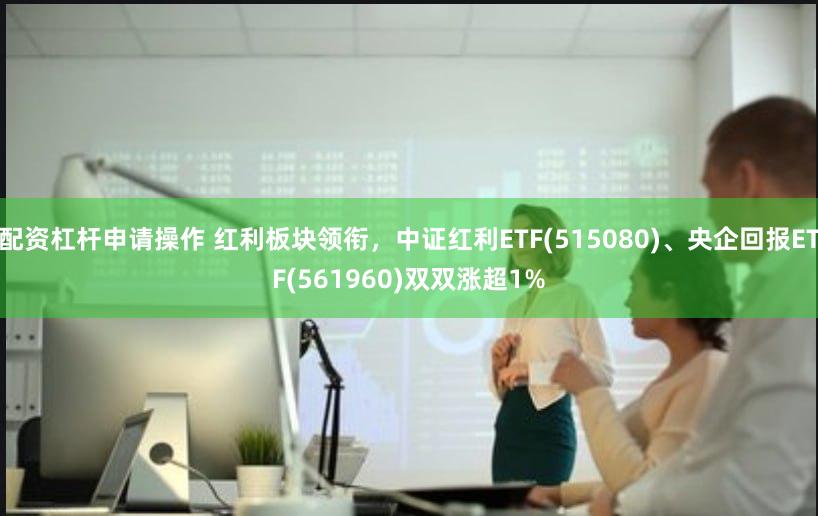 配资杠杆申请操作 红利板块领衔，中证红利ETF(515080)、央企回报ETF(561960)双双涨超1%
