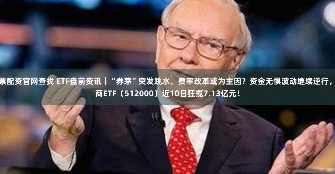 股票配资官网查找 ETF盘前资讯｜“券茅”突发跳水，费率改革或为主因？资金无惧波动继续逆行，券商ETF（512000）近10日狂揽7.13亿元！