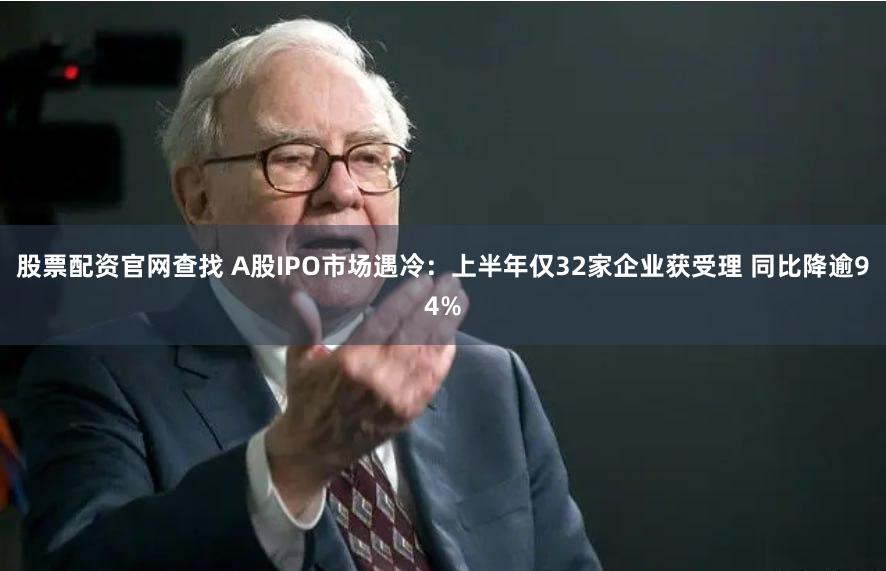 股票配资官网查找 A股IPO市场遇冷：上半年仅32家企业获受理 同比降逾94%