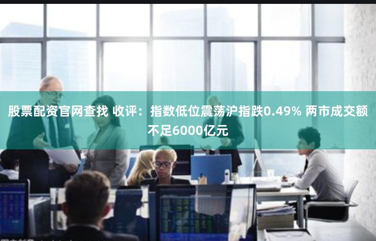 股票配资官网查找 收评：指数低位震荡沪指跌0.49% 两市成交额不足6000亿元