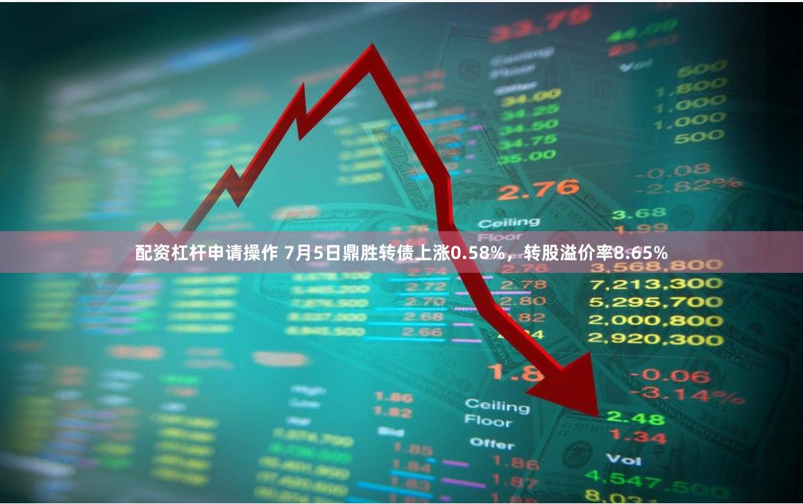 配资杠杆申请操作 7月5日鼎胜转债上涨0.58%，转股溢价率8.65%