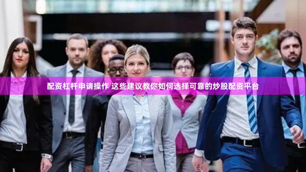 配资杠杆申请操作 这些建议教你如何选择可靠的炒股配资平台