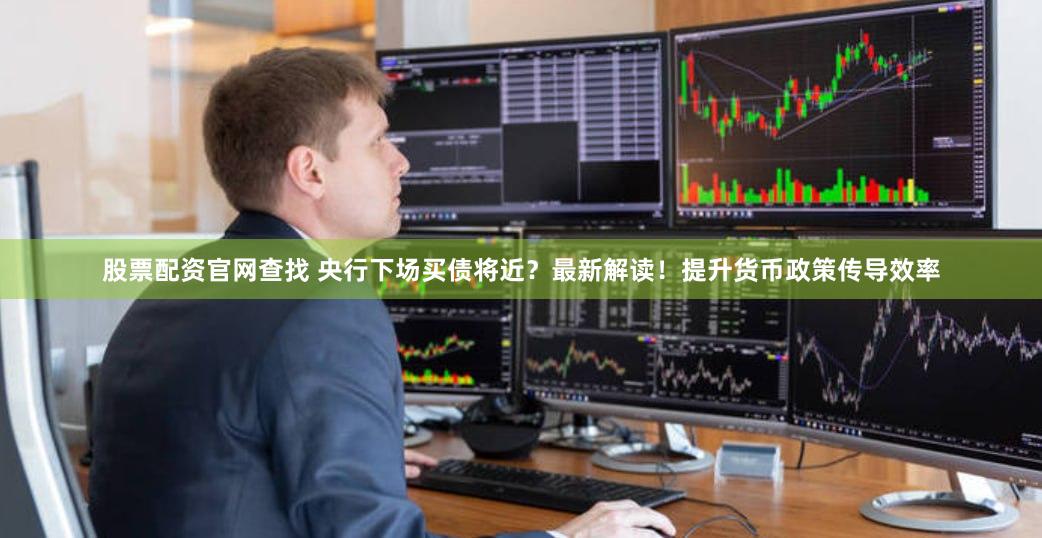 股票配资官网查找 央行下场买债将近？最新解读！提升货币政策传导效率