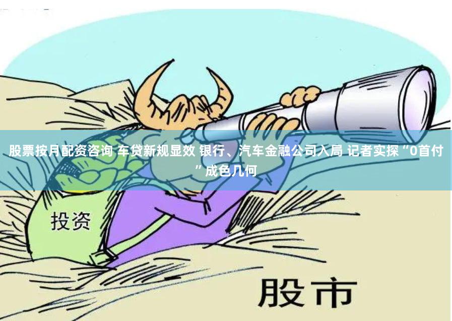 股票按月配资咨询 车贷新规显效 银行、汽车金融公司入局 记者实探“0首付”成色几何