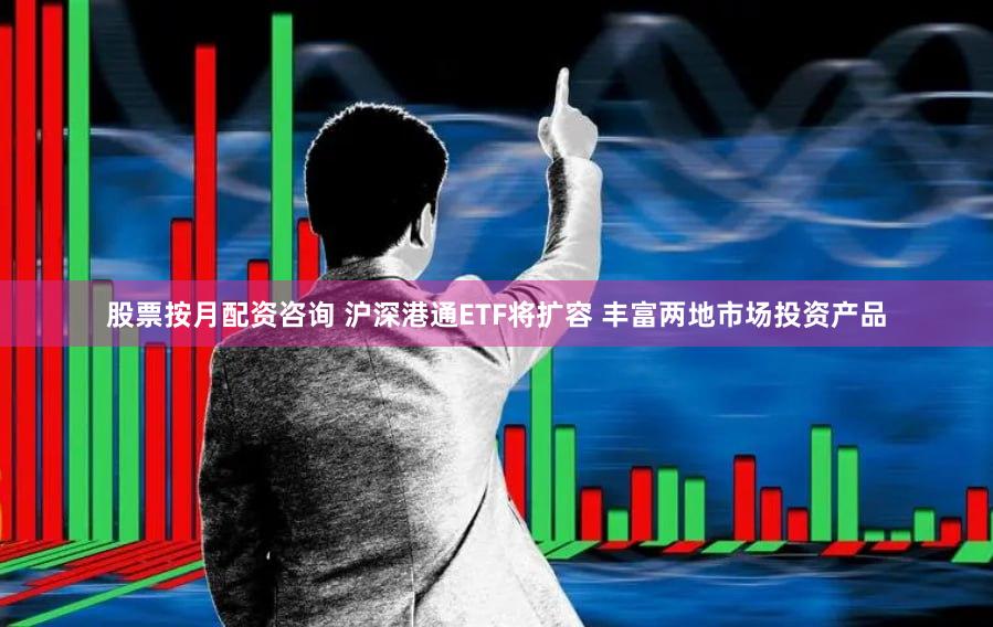 股票按月配资咨询 沪深港通ETF将扩容 丰富两地市场投资产品