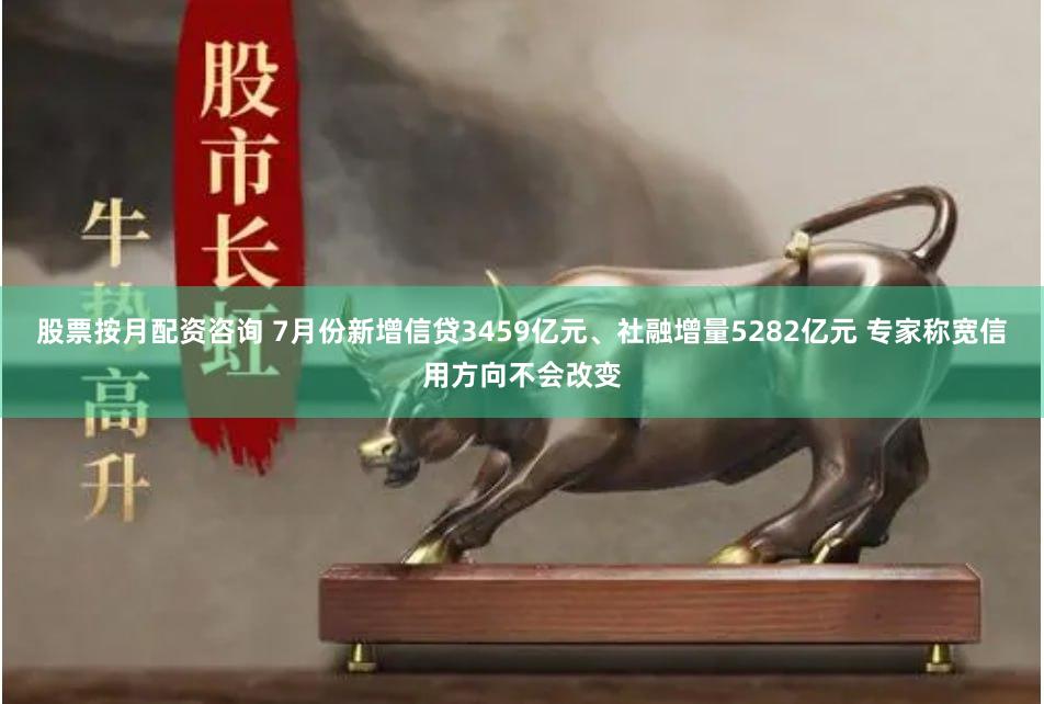 股票按月配资咨询 7月份新增信贷3459亿元、社融增量5282亿元 专家称宽信用方向不会改变