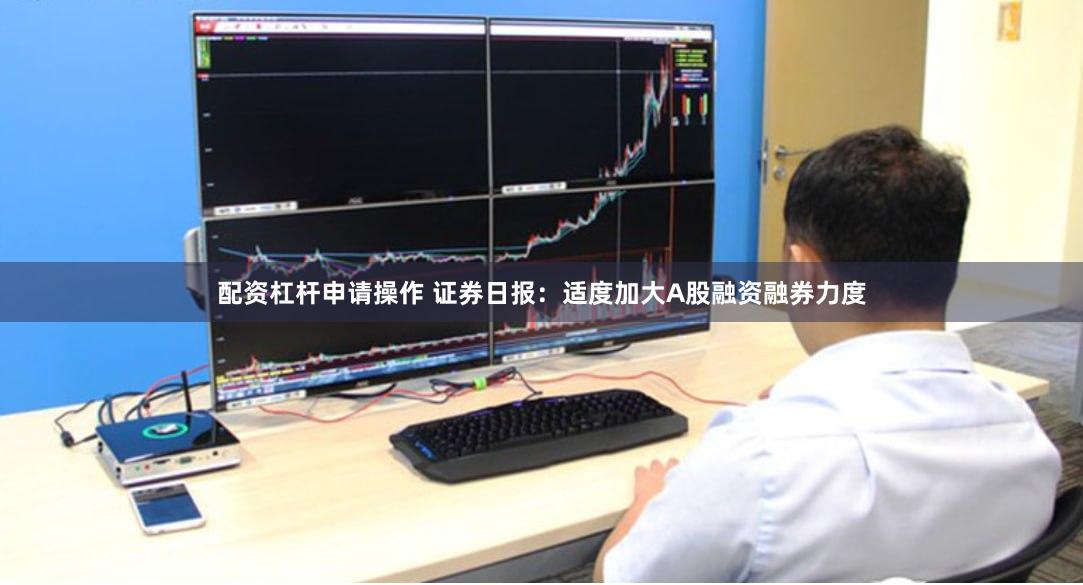 配资杠杆申请操作 证券日报：适度加大A股融资融券力度