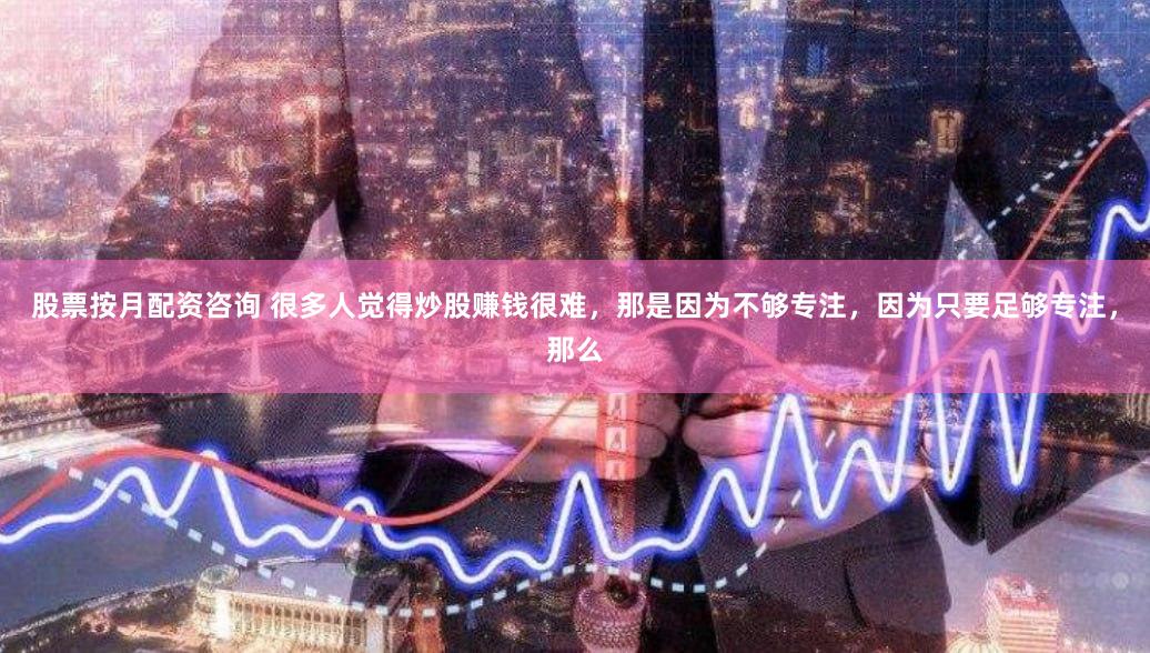 股票按月配资咨询 很多人觉得炒股赚钱很难,那是因为不够专注,因为只要足够专注,那么